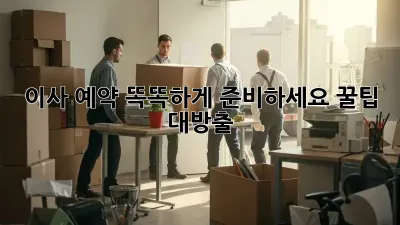 이사 예약, 똑똑하게 준비하세요! 꿀팁 대방출
